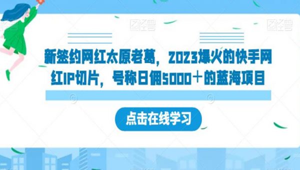 新签约网红太原老葛，2023爆火的快手网红IP切片，号称日佣5000＋的蓝海项目