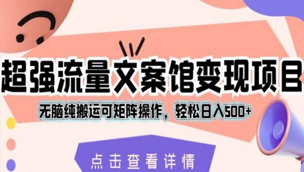 超强流量文案馆变现项目，无脑纯搬运可矩阵操作，轻松日入500+