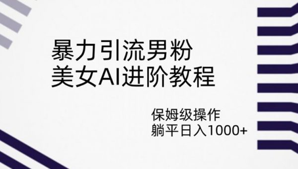 暴力引流男粉，美女AI进阶教程，保姆级操作，躺平日入1000+