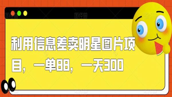 利用信息差卖明星图片项目，一单88，一天300