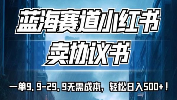 蓝海赛道小红书卖协议书，一单9.9-29.9无需成本，轻松日入500+