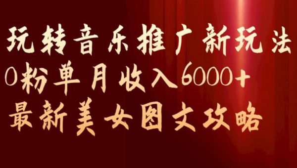 玩转音乐推广新玩法，0粉单月收入6000+，最新美女图文攻略