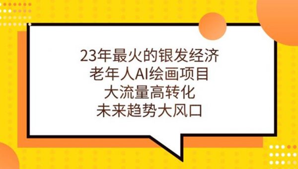 23年最火的银发经济，老年人AI绘画项目，大流量高转化，未来趋势大风口