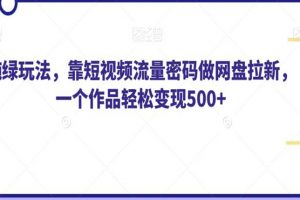 纯绿玩法，靠短视频流量密码做网盘拉新，一个作品轻松变现500+