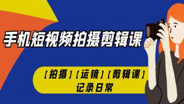 手机短视频-拍摄剪辑课【拍摄】【运镜】【剪辑课】记录日常