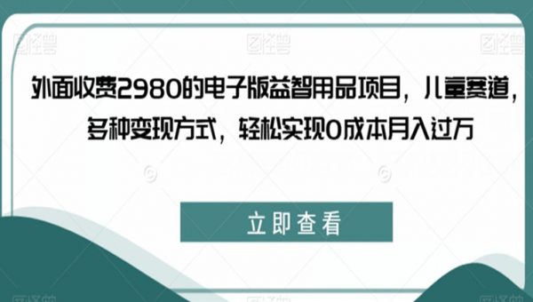 外面收费2980的电子版益智用品项目，儿童赛道，多种变现方式，轻松实现0成本月入过万