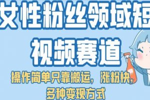 女性粉丝领域短视频赛道，操作简单只靠搬运，涨粉快，多种变现方式