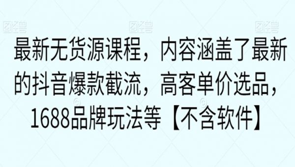 最新无货源课程，内容涵盖了最新的抖音爆款截流，高客单价选品，1688品牌玩法等【不含软件】