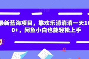 最新蓝海项目，靠欢乐消消消一天1000+，闲鱼小白也能轻松上手