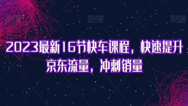 2023最新16节快车课程，快速提升京东流量，冲刺销量