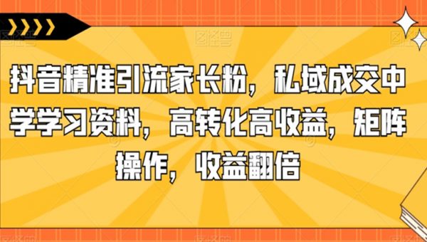 抖音精准引流家长粉，私域成交中学学习资料，高转化高收益，矩阵操作，收益翻倍