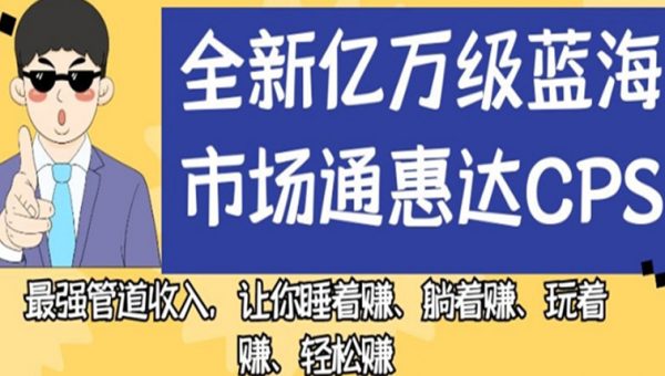 全新亿万级蓝海市场通惠达cps，最强管道收入，让你睡着赚、躺着赚、玩着赚、轻松赚