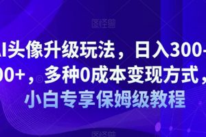 AI头像升级玩法，日入300-500+，多种0成本变现方式，小白专享保姆级教程