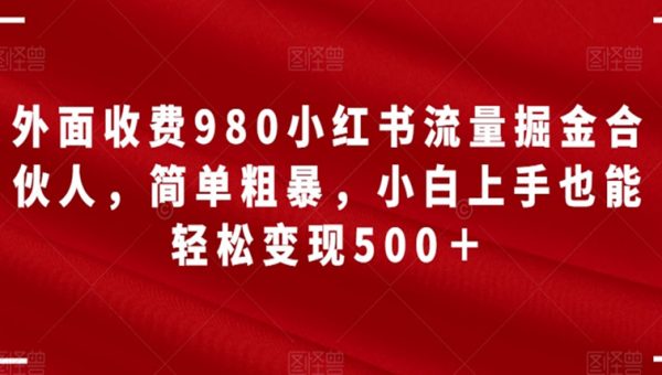 外面收费980小红书流量掘金合伙人，简单粗暴，小白上手也能轻松变现500＋