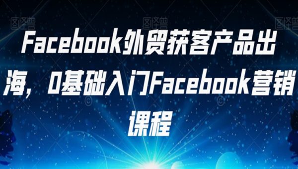 Facebook外贸获客产品出海，0基础入门Facebook营销课程