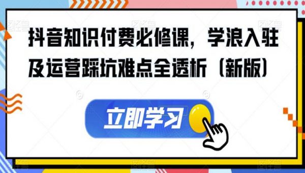 抖音知识付费必修课，学浪入驻及运营踩坑难点全透析（新版）