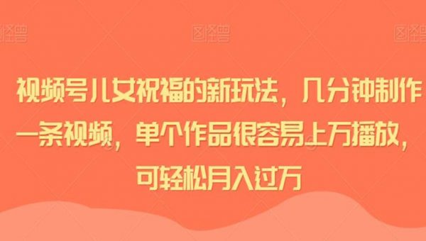 视频号儿女祝福的新玩法，几分钟制作一条视频，单个作品很容易上万播放，可轻松月入过万