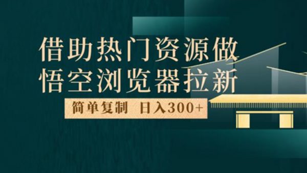 最新借助热门资源悟空浏览器拉新玩法，日入300+，人人可做，每天1小时