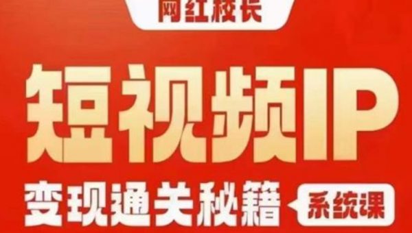 网红校长短视频IP变现通关秘籍｜系统课，产品篇，短视频篇，商业篇，私域篇，直播篇