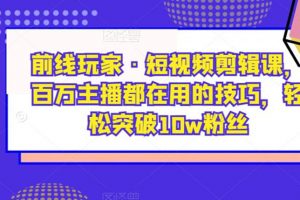 前线玩家《短视频剪辑课》百万主播都在用的技巧，轻松突破10w粉丝