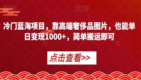 冷门蓝海项目，靠高端奢侈品图片，也能单日变现1000+，简单搬运即可