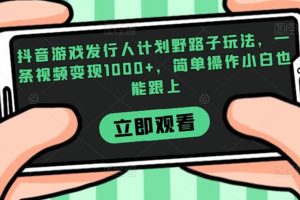 抖音游戏发行人计划野路子玩法，一条视频变现1000+，简单操作小白也能跟上