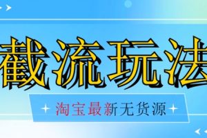 首发价值2980最新淘宝无货源不开车自然流超低成本截流玩法日入300+