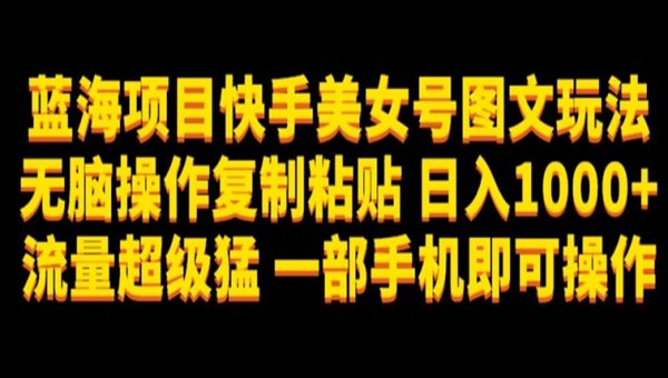 蓝海项目快手美女号图文玩法，无脑操作复制粘贴，一部手机即可操作,日入1000+