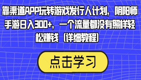 靠渠道APP玩转游戏发行人计划，阴阳师手游日入300+，一个流量都没有照样轻松赚钱