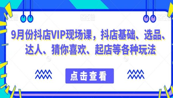 抖店VIP现场课，抖音小店基础、选品、达人、猜你喜欢、起店等各种玩法