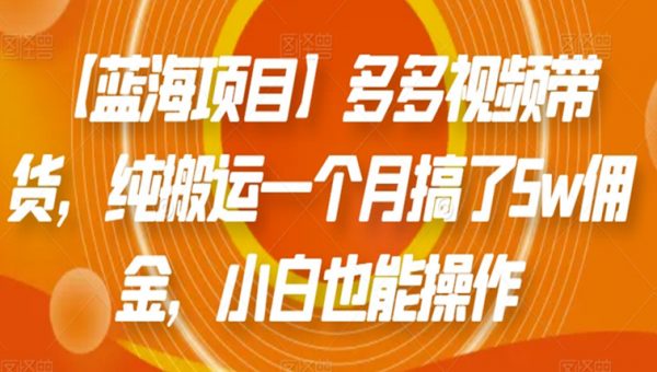 【蓝海项目】多多视频带货，纯搬运一个月搞了5w佣金，小白也能操作