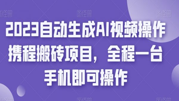 2023自动生成AI视频操作携程搬砖项目，全程一台手机即可操作