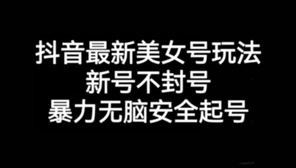 抖音最新美女号玩法，新号不封号，暴力无脑安全起号