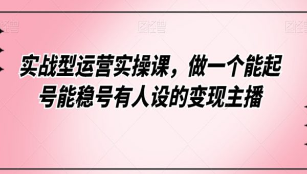 实战型运营实操课，做一个能起号能稳号有人设的变现主播