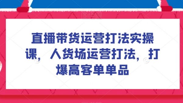 直播带货运营打法实操课，人货场运营打法，打爆高客单单品