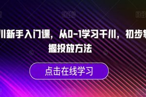 千川新手入门课，从0-1学习千川，初步掌握投放方法