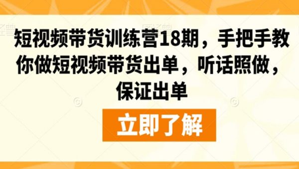 短视频带货训练营18期，手把手教你做短视频带货出单，听话照做，保证出单