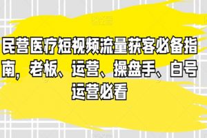 民营医疗短视频流量获客必备指南，老板、运营、操盘手、白号运营必看