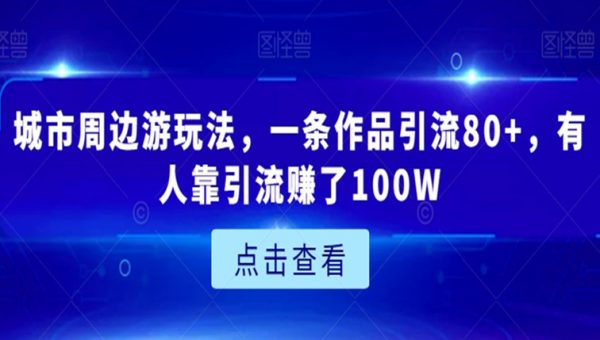 城市周边游玩法，一条作品引流80+，有人靠引流赚了100W