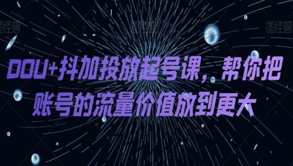 DOU+抖加投放起号课，帮你把账号的流量价值放到更大