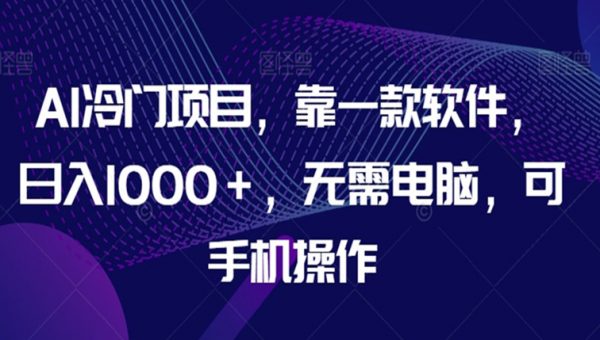 AI冷门项目，靠一款软件，日入1000＋，无需电脑，可手机操作