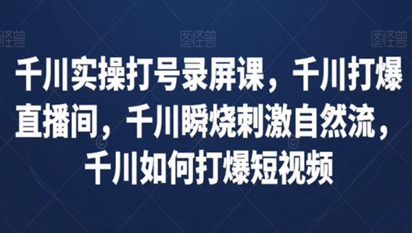 千川实操打号录屏课，千川打爆直播间，千川瞬烧刺激自然流，千川如何打爆短视频