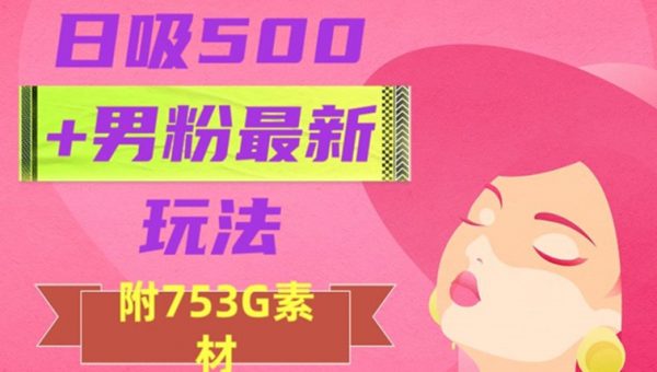 日吸500+男粉最新玩法，从作品制作到如何引流及后端变现，保姆级教程