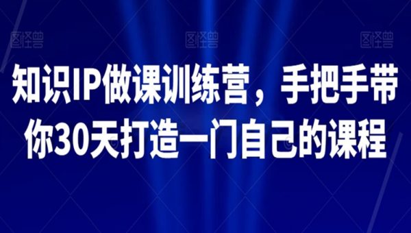 知识IP做课训练营，手把手带你30天打造一门自己的课程