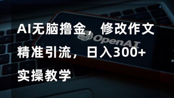 AI无脑撸金，修改作文精准引流，日入300+，实操教学