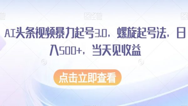 AI头条视频暴力起号3.0，螺旋起号法，日入500+，当天见收益