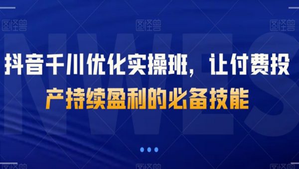 抖音千川优化实操班，让付费投产持续盈利的必备技能