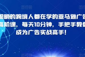 聪明的跨境人都在学的亚马逊广告高阶课，每天10分钟，手把手教你成为广告实战高手！