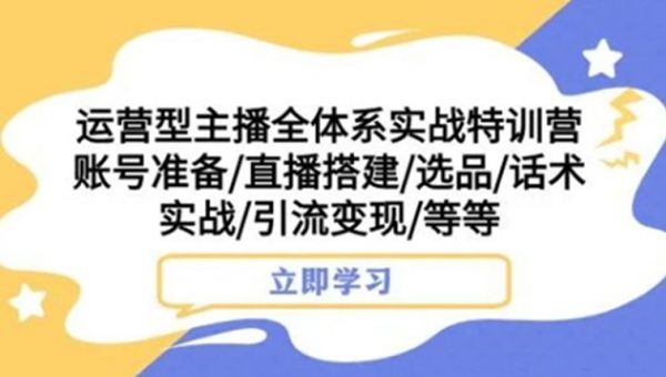 运营型主播全体系实战特训营，账号准备/直播搭建/选品/话术实战/引流变现/等等