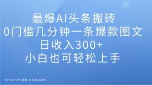 最爆AI头条搬砖，0门槛几分钟一条爆款图文，日收入300+，小白也可轻松上手